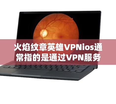 火焰纹章英雄VPNios通常指的是通过VPN服务连接到国内或国际服务器来访问火焰纹章英雄游戏的软件。以下是关于如何使用VPN服务访问火焰纹章英雄的建议
