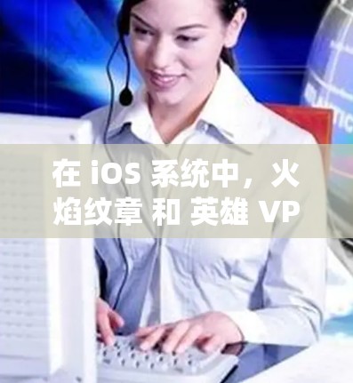 在 iOS 系统中，火焰纹章 和 英雄 VPN 可能是指以下几种概念