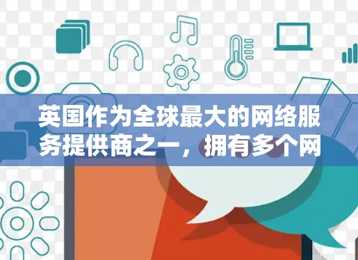 英国作为全球最大的网络服务提供商之一，拥有多个网络服务器，这些服务器可以用于提供VPN服务。以下是英国的一些主要VPN服务器及其相关信息