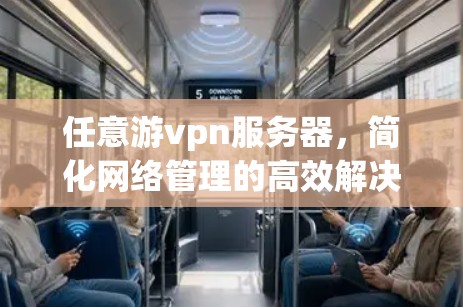任意游vpn服务器，简化网络管理的高效解决方案