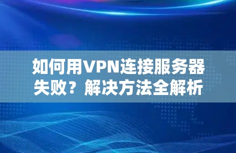 如何用VPN连接服务器失败？解决方法全解析