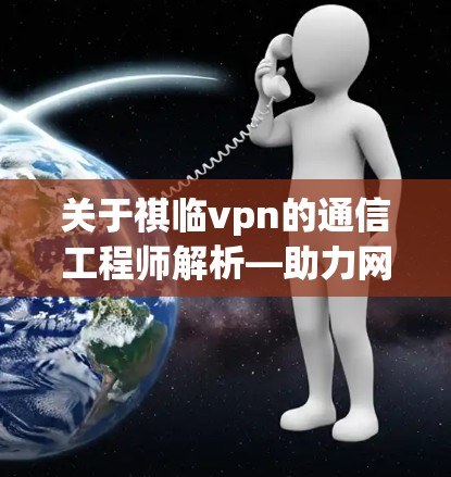 关于祺临vpn的通信工程师解析—助力网络世界