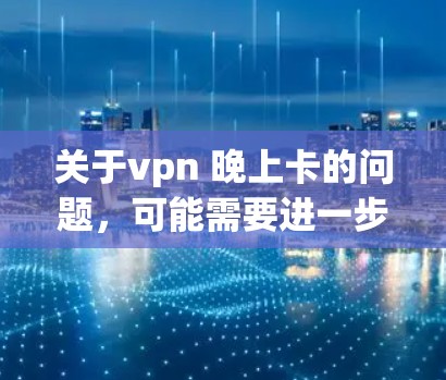 关于vpn 晚上卡的问题,可能需要进一步的信息来提供准确的解决方案。以下是几种可能的解决步骤 关于vpn 晚上卡的问题,可能需要进一步的信息来提供准确的解决方案。以下是几种可能的解决步骤