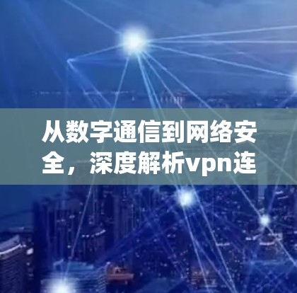 从数字通信到网络安全,深度解析vpn连接协议 从数字通信到网络安全,深度解析vpn连接协议