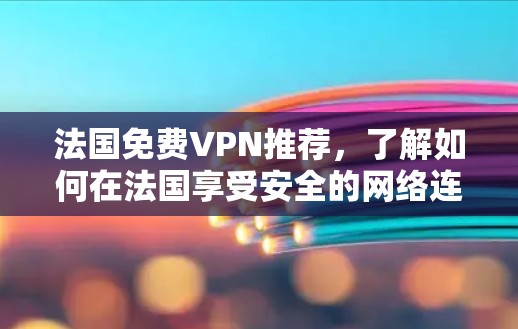 法国免费VPN推荐，了解如何在法国享受安全的网络连接
