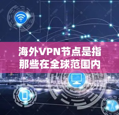 海外VPN节点是指那些在全球范围内提供VPN服务的机构或网络。这些节点通常涉及加密通信、视频会议、网络钓鱼、钓鱼网站等技术手段，旨在提供了安全的网络访问和数据传输服务