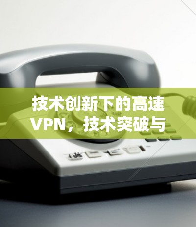 技术创新下的高速VPN，技术突破与应用前景