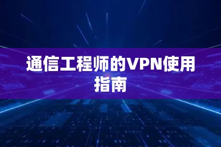 通信工程师的VPN使用指南 通信工程师的VPN使用指南