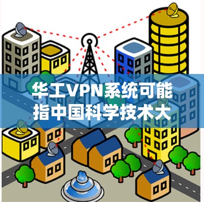 华工VPN系统可能指中国科学技术大学（简称华工）相关的VPN技术或系统。以下是一些可能的解释和信息