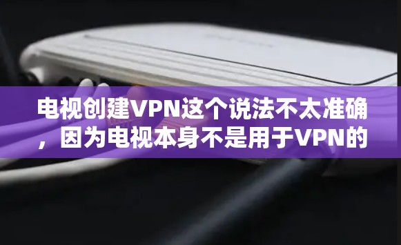 电视创建VPN这个说法不太准确，因为电视本身不是用于VPN的设备。VPN通常指的是用于保护内部网络的安全，防止数据泄露或间谍活动。如果您需要使用VPN，可以尝试以下步骤