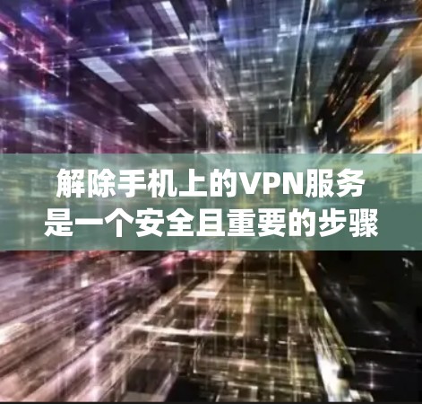 解除手机上的VPN服务是一个安全且重要的步骤，因为它保护您的隐私和数据。以下是一步-by-step指南，帮助您解除您的VPN服务