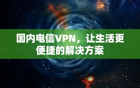 国内电信VPN,让生活更便捷的解决方案 国内电信VPN,让生活更便捷的解决方案