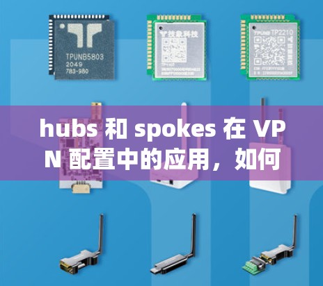hubs 和 spokes 在 VPN 配置中的应用，如何高效配置和安全连接多个设备