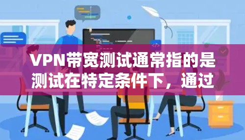 VPN带宽测试通常指的是测试在特定条件下，通过VPN连接到服务器的带宽情况。带宽测试可以用于评估VPN服务器的带宽能力，或者检测带宽使用的稳定性。以下是带宽测试的一些常见方法和步骤