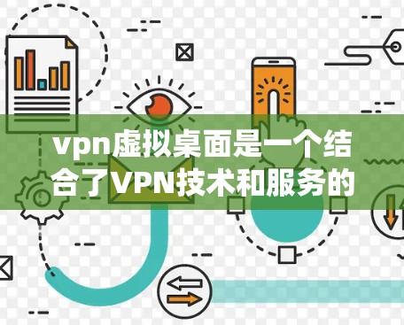 vpn虚拟桌面是一个结合了VPN技术和服务的虚拟桌面解决方案，用于在安全的网络环境中创建和管理虚拟桌面。以下是关于vpn虚拟桌面的详细说明