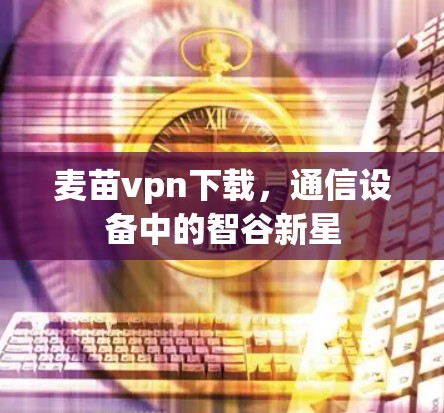 麦苗vpn下载，通信设备中的智谷新星