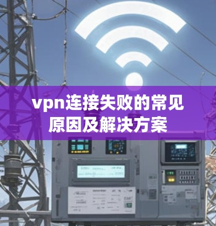 vpn连接失败的常见原因及解决方案