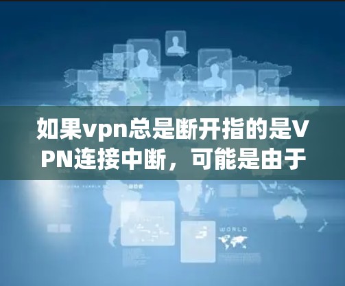 如果vpn总是断开指的是VPN连接中断，可能是由于网络连接不稳定、路由器或防火墙的问题，或者VPN服务器被感染了恶意软件。以下是可能的解决办法