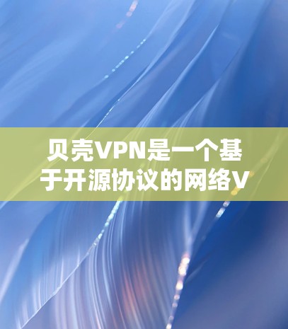 贝壳VPN是一个基于开源协议的网络VPN服务，旨在提供安全和高效的网络连接。以下是一些综合性的建议，帮助您决定是否下载并使用该软件
