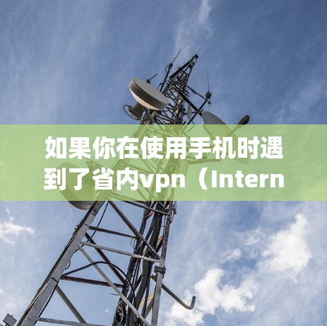 如果你在使用手机时遇到了省内vpn（Internal VPN）的问题，通常是因为
