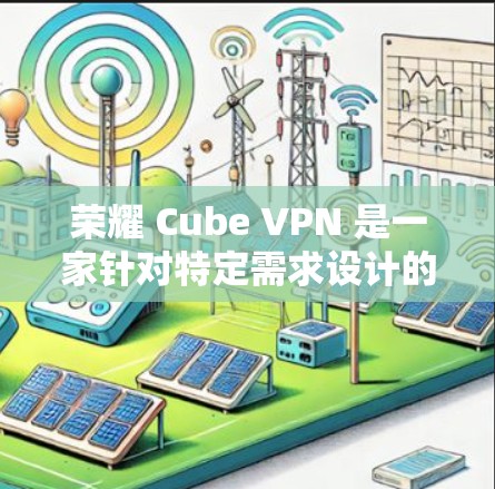 荣耀 Cube VPN 是一家针对特定需求设计的VPN产品,主要针对笔记本电脑用户。以下是关于荣耀 Cube VPN 的详细介绍 荣耀 Cube VPN 是一家针对特定需求设计的VPN产品,主要针对笔记本电脑用户。以下是关于荣耀 Cube VPN 的详细介绍