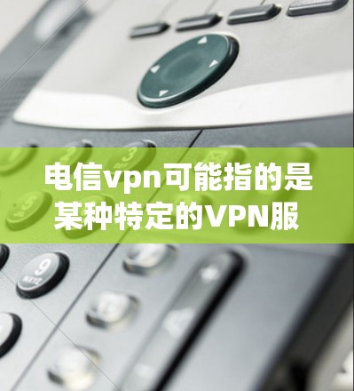电信vpn可能指的是某种特定的VPN服务或产品，但价格通常会因不同平台、服务类型和用户需求而有所差异。以下是一些可能的解释和价格范围