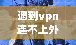 遇到vpn连不上外网的问题，通常需要从多个角度检查和解决。以下是详细的步骤和建议