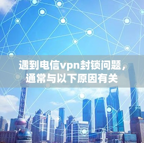 遇到电信vpn封锁问题,通常与以下原因有关 遇到电信vpn封锁问题,通常与以下原因有关