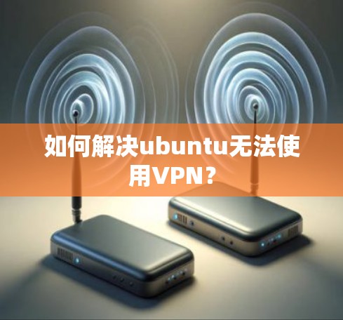 如何解决ubuntu无法使用VPN? 如何解决ubuntu无法使用VPN?