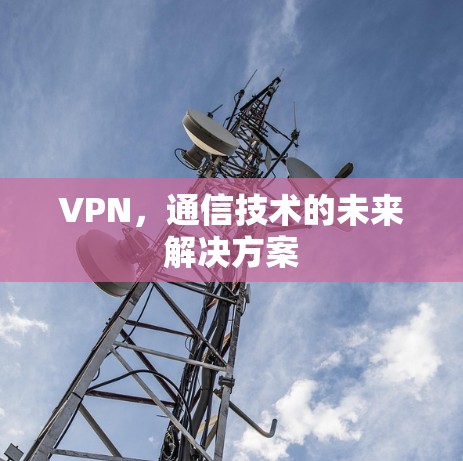 VPN,通信技术的未来解决方案 VPN,通信技术的未来解决方案