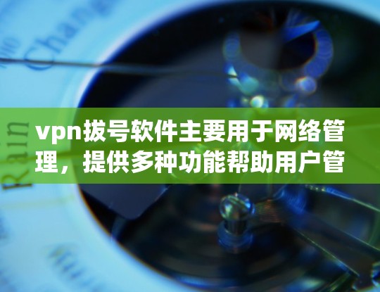 vpn拔号软件主要用于网络管理，提供多种功能帮助用户管理网络设备、设置安全策略、监控网络流量等。以下是关于vpn拔号软件的详细信息