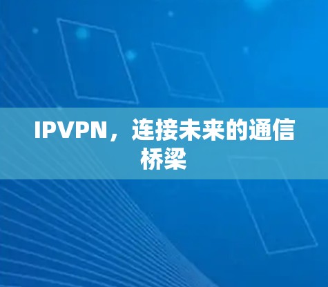 IPVPN,连接未来的通信桥梁 IPVPN,连接未来的通信桥梁