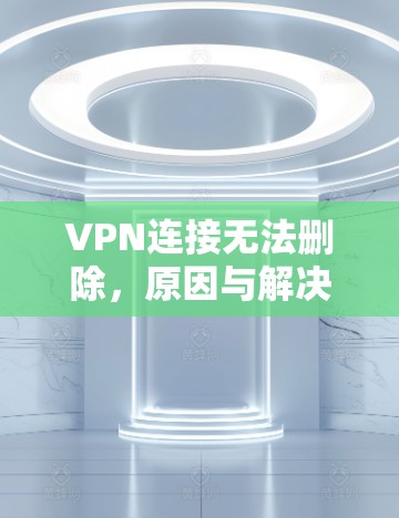 VPN连接无法删除，原因与解决方案