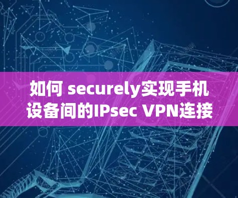 如何 securely实现手机设备间的IPsec VPN连接 如何 securely实现手机设备间的IPsec VPN连接