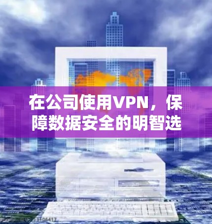 在公司使用VPN，保障数据安全的明智选择