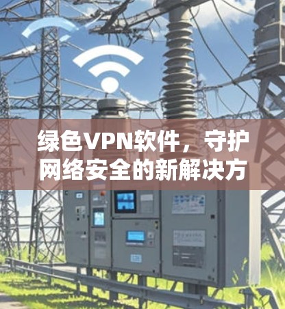 绿色VPN软件，守护网络安全的新解决方案
