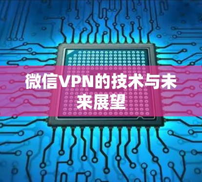 微信VPN的技术与未来展望 微信VPN的技术与未来展望