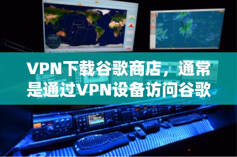 VPN下载谷歌商店，通常是通过VPN设备访问谷歌Play商店或谷歌Store，然后从那里下载相应的应用。具体步骤如下
