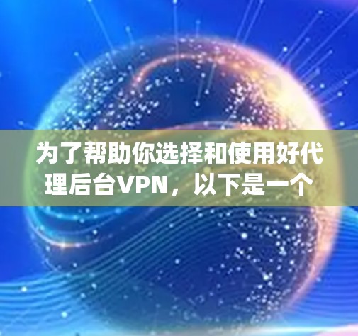 为了帮助你选择和使用好代理后台VPN，以下是一个 organized的指南