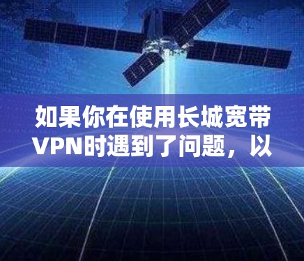 如果你在使用长城宽带VPN时遇到了问题，以下是一些可能的解决步骤和建议