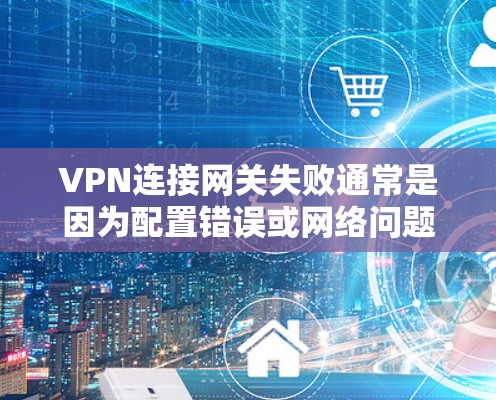 VPN连接网关失败通常是因为配置错误或网络问题导致。以下是解决此类问题的步骤