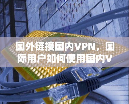 国外链接国内VPN，国际用户如何使用国内VPN