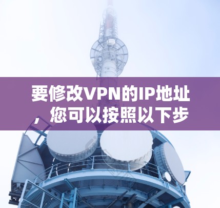 要修改VPN的IP地址,您可以按照以下步骤操作 要修改VPN的IP地址,您可以按照以下步骤操作