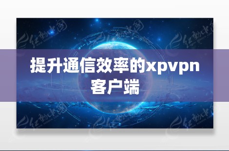 提升通信效率的xpvpn客户端 提升通信效率的xpvpn客户端