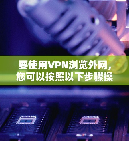 要使用VPN浏览外网，您可以按照以下步骤操作