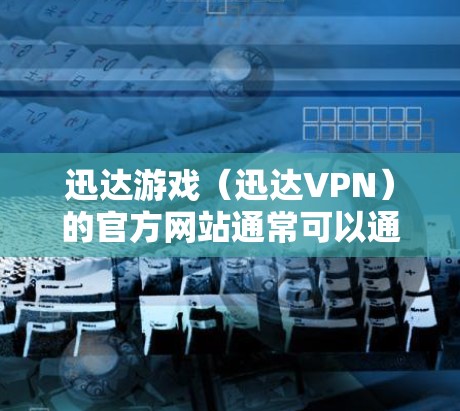 迅达游戏（迅达VPN）的官方网站通常可以通过以下方式访问