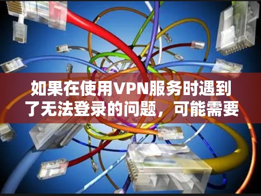 如果在使用VPN服务时遇到了无法登录的问题，可能需要从以下几个方面进行检查和排查