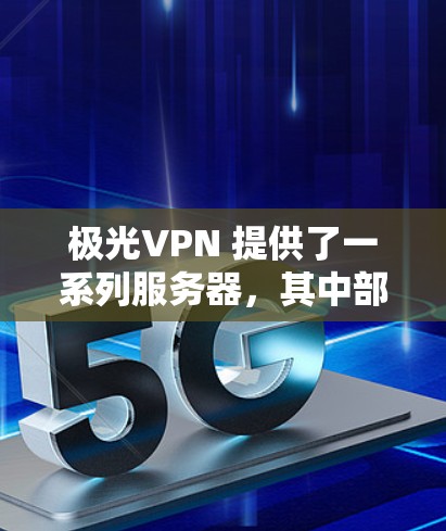极光VPN 提供了一系列服务器,其中部分服务器的名称和配置可能与极光服务器相关。如果您指的是极光VPN的服务器,以下是一些可能的服务器信息 极光VPN 提供了一系列服务器,其中部分服务器的名称和配置可能与极光服务器相关。如果您指的是极光VPN的服务器,以下是一些可能的服务器信息