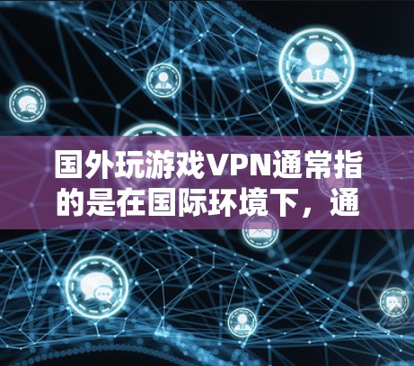 国外玩游戏VPN通常指的是在国际环境下，通过VPN技术将游戏内容进行加密传输，以确保数据的安全性和隐私。这种方法常用于游戏内容的传输，尤其是在国际化的游戏环境中。以下是关于这一主题的详细解释