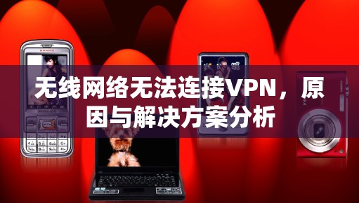 无线网络无法连接VPN,原因与解决方案分析 无线网络无法连接VPN,原因与解决方案分析